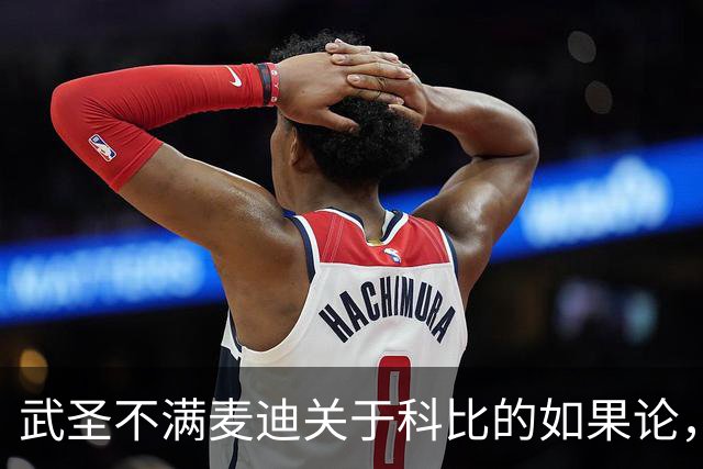 武圣不满麦迪关于科比的如果论，称麦迪队友姚明也很强